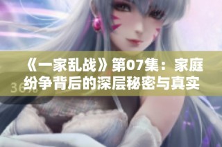 《一家乱战》第07集：家庭纷争背后的深层秘密与真实情感交织