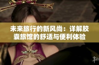 未来旅行的新风尚：详解胶囊旅馆的舒适与便利体验