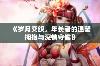 《岁月交织，年长者的温馨拥抱与深情守候》