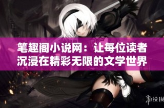 笔趣阁小说网：让每位读者沉浸在精彩无限的文学世界中