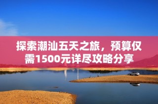 探索潮汕五天之旅，预算仅需1500元详尽攻略分享