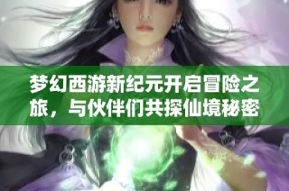 梦幻西游新纪元开启冒险之旅，与伙伴们共探仙境秘密