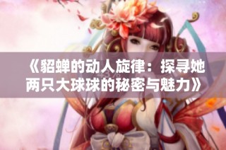 《貂蝉的动人旋律：探寻她两只大球球的秘密与魅力》