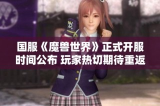 国服《魔兽世界》正式开服时间公布 玩家热切期待重返艾泽拉斯冒险之旅