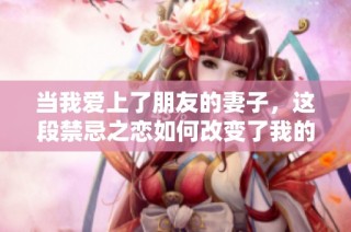 当我爱上了朋友的妻子，这段禁忌之恋如何改变了我的人生