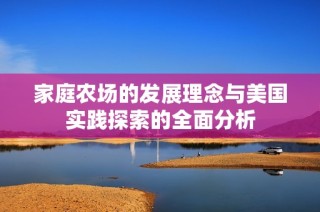 家庭农场的发展理念与美国实践探索的全面分析