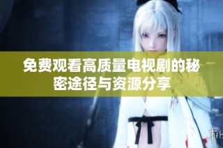 免费观看高质量电视剧的秘密途径与资源分享