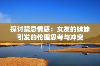 探讨禁忌情感：女友的妹妹引发的伦理思考与冲突