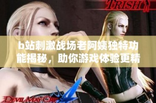 b站刺激战场老阿姨独特功能揭秘，助你游戏体验更精彩
