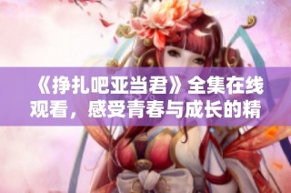 《挣扎吧亚当君》全集在线观看，感受青春与成长的精彩旅程