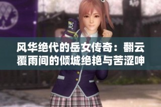 风华绝代的岳女传奇：翻云覆雨间的倾城绝艳与苦涩呻吟