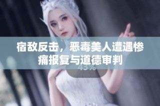宿敌反击，恶毒美人遭遇惨痛报复与道德审判