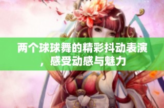 两个球球舞的精彩抖动表演，感受动感与魅力