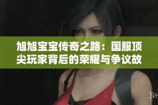 旭旭宝宝传奇之路：国服顶尖玩家背后的荣耀与争议故事