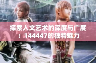 探索人文艺术的深度与广度：144447的独特魅力