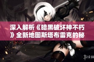 深入解析《暗黑破坏神不朽》全新地图斯塔布雷克的秘密与魅力
