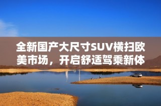 全新国产大尺寸SUV横扫欧美市场，开启舒适驾乘新体验