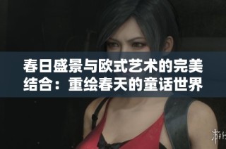 春日盛景与欧式艺术的完美结合：重绘春天的童话世界