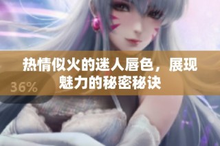热情似火的迷人唇色，展现魅力的秘密秘诀