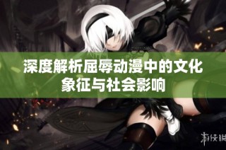 深度解析屈辱动漫中的文化象征与社会影响