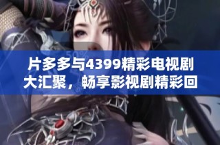 片多多与4399精彩电视剧大汇聚，畅享影视剧精彩回顾与推荐