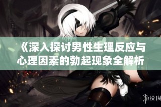 《深入探讨男性生理反应与心理因素的勃起现象全解析》