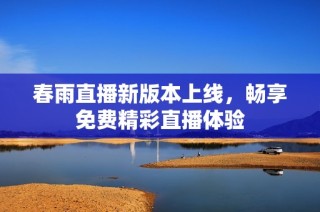 春雨直播新版本上线，畅享免费精彩直播体验