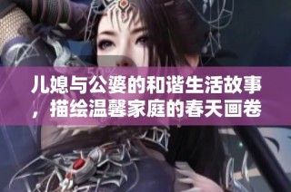 儿媳与公婆的和谐生活故事，描绘温馨家庭的春天画卷