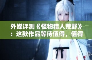 外媒评测《怪物猎人荒野》：这款作品等待值得，值得期待的冒险之旅