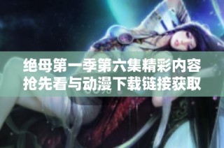 绝母第一季第六集精彩内容抢先看与动漫下载链接获取指南