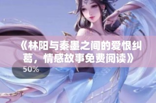 《林阳与秦墨之间的爱恨纠葛，情感故事免费阅读》