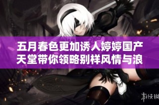 五月春色更加诱人婷婷国产天堂带你领略别样风情与浪漫