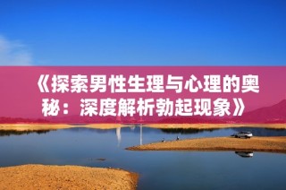 《探索男性生理与心理的奥秘：深度解析勃起现象》