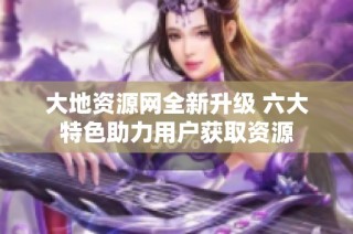 大地资源网全新升级 六大特色助力用户获取资源