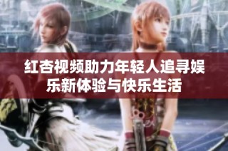 红杏视频助力年轻人追寻娱乐新体验与快乐生活
