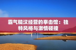 霸气糙汉经营的拳击馆：独特风格与激情碰撞