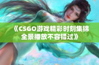 《CSGO游戏精彩时刻集锦全景播放不容错过》