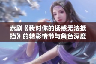 泰剧《我对你的诱惑无法抵挡》的精彩情节与角色深度解析