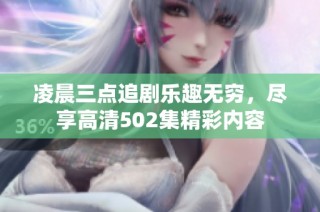 凌晨三点追剧乐趣无穷，尽享高清502集精彩内容