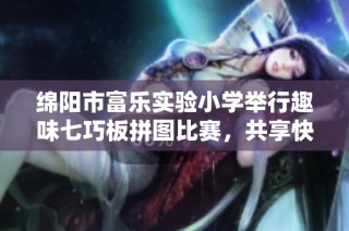 绵阳市富乐实验小学举行趣味七巧板拼图比赛，共享快乐与数学的乐趣