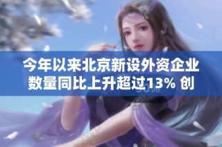 今年以来北京新设外资企业数量同比上升超过13% 创新活力持续增强