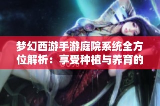 梦幻西游手游庭院系统全方位解析：享受种植与养育的乐趣