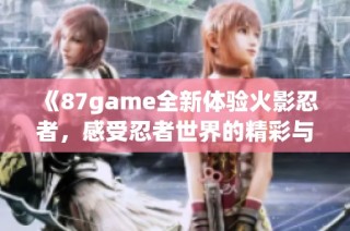 《87game全新体验火影忍者，感受忍者世界的精彩与热血》