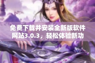 免费下载并安装全新版软件网站3.0.3，轻松体验新功能与优化
