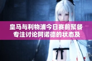 皇马与利物浦今日赛前聚餐 专注讨论阿诺德的状态及应对策略