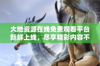 大地资源在线免费观看平台新鲜上线，尽享精彩内容不容错过