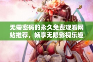 无需密码的永久免费观看网站推荐，畅享无限影视乐趣！