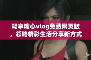 畅享糖心vlog免费网页版，领略精彩生活分享新方式