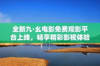 全新九·幺电影免费观影平台上线，畅享精彩影视体验