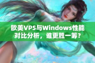 欧美VPS与Windows性能对比分析，谁更胜一筹？